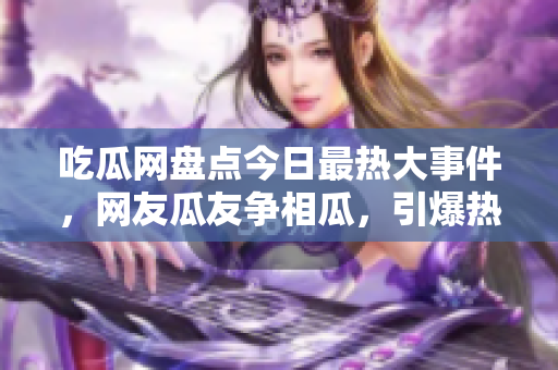 吃瓜网盘点今日最热大事件，网友瓜友争相瓜，引爆热议！