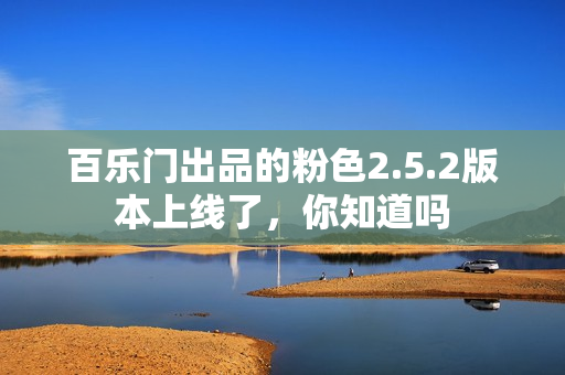 百乐门出品的粉色2.5.2版本上线了，你知道吗