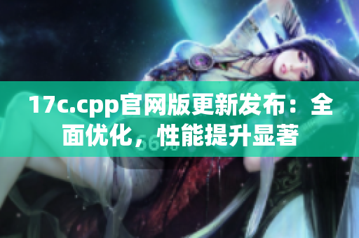 17c.cpp官网版更新发布：全面优化，性能提升显著