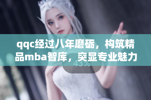 qqc经过八年磨砺，构筑精品mba智库，突显专业魅力
