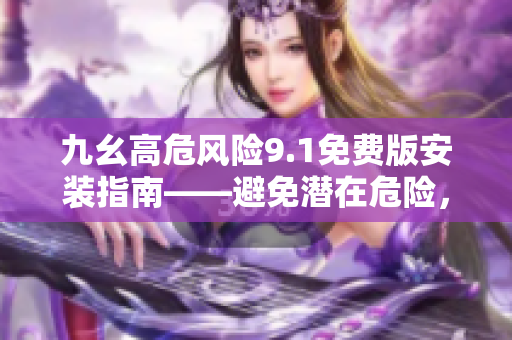 九幺高危风险9.1免费版安装指南——避免潜在危险，确保安全安装