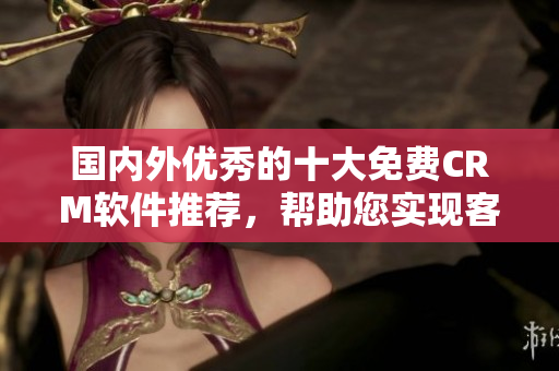 国内外优秀的十大免费CRM软件推荐，帮助您实现客户关系管理