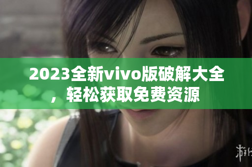 2023全新vivo版破解大全，轻松获取免费资源 