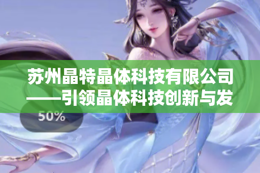 苏州晶特晶体科技有限公司——引领晶体科技创新与发展