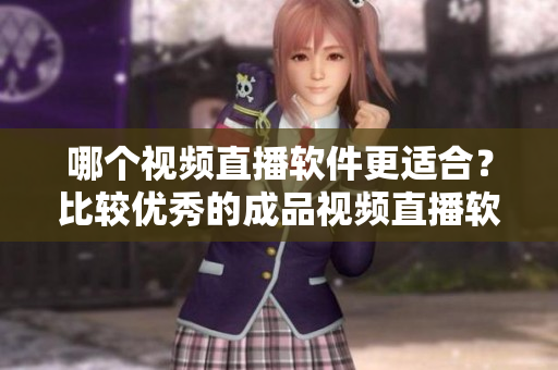 哪个视频直播软件更适合？比较优秀的成品视频直播软件推荐