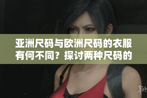 亚洲尺码与欧洲尺码的衣服有何不同？探讨两种尺码的区别及选购技巧