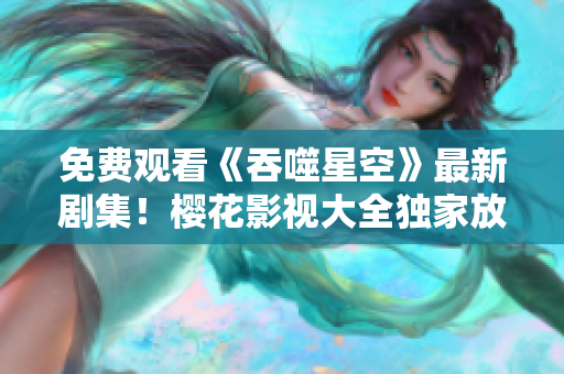 免费观看《吞噬星空》最新剧集！樱花影视大全独家放送，精彩不容错过！