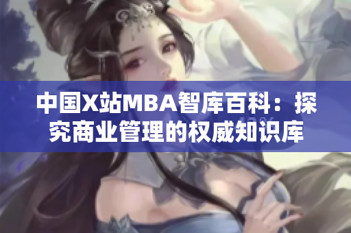 中国X站MBA智库百科：探究商业管理的权威知识库