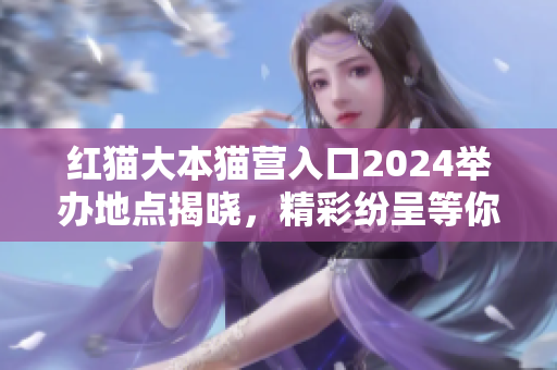 红猫大本猫营入口2024举办地点揭晓，精彩纷呈等你来体验