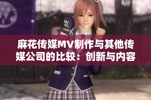 麻花传媒MV制作与其他传媒公司的比较：创新与内容结合的独特之处
