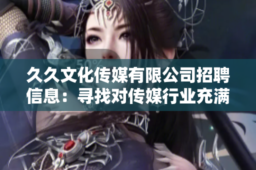 久久文化传媒有限公司招聘信息：寻找对传媒行业充满热情的人才