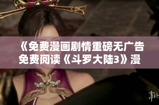 《免费漫画剧情重磅无广告免费阅读《斗罗大陆3》漫画最新章节》