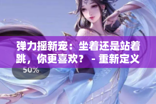 弹力摇新宠：坐着还是站着跳，你更喜欢？ - 重新定义潮流舞蹈方式