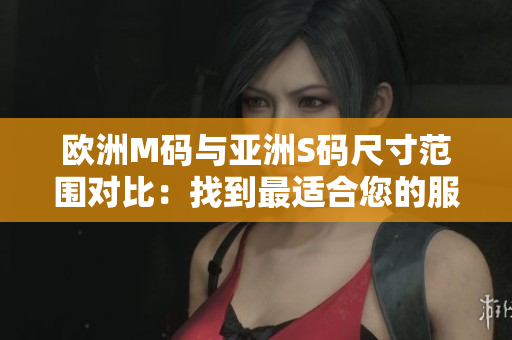 欧洲M码与亚洲S码尺寸范围对比：找到最适合您的服装尺寸!