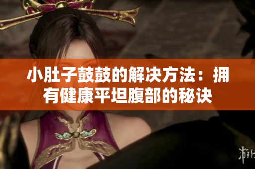 小肚子鼓鼓的解决方法：拥有健康平坦腹部的秘诀