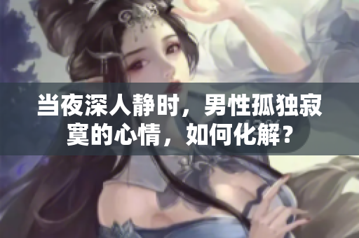 当夜深人静时，男性孤独寂寞的心情，如何化解？