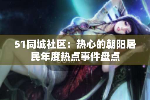 51同城社区：热心的朝阳居民年度热点事件盘点