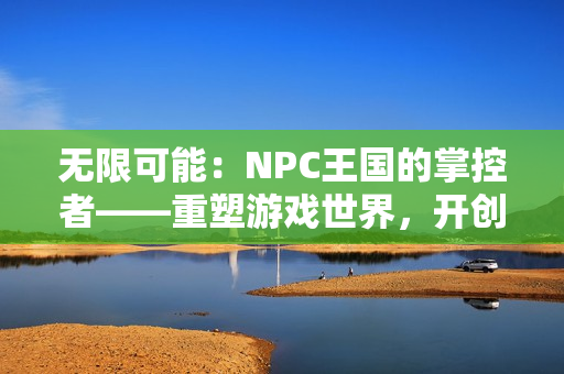 无限可能：NPC王国的掌控者——重塑游戏世界，开创新纪元