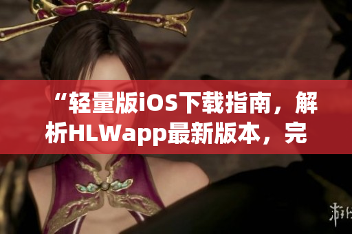 “轻量版iOS下载指南，解析HLWapp最新版本，完整功能介绍与使用技巧”