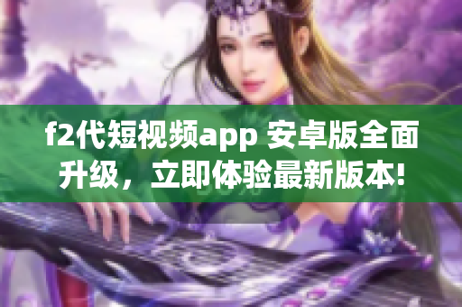 f2代短视频app 安卓版全面升级，立即体验最新版本!