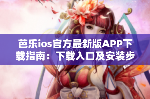芭乐ios官方最新版APP下载指南：下载入口及安装步骤详解