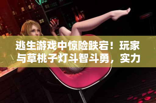 逃生游戏中惊险跌宕！玩家与草桃子灯斗智斗勇，实力角逐痛快猎奇