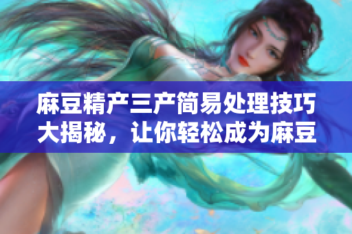 麻豆精产三产简易处理技巧大揭秘，让你轻松成为麻豆精行家