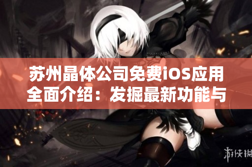 苏州晶体公司免费iOS应用全面介绍：发掘最新功能与精彩体验