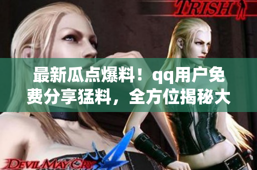 最新瓜点爆料！qq用户免费分享猛料，全方位揭秘大事件，抢先知晓！