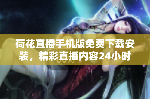 荷花直播手机版免费下载安装，精彩直播内容24小时不间断观看