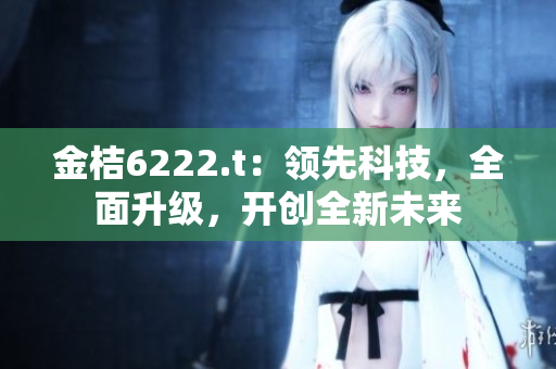 金桔6222.t：领先科技，全面升级，开创全新未来