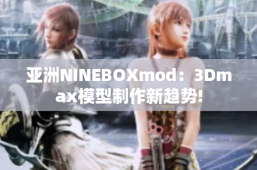 亚洲NINEBOXmod：3Dmax模型制作新趋势!