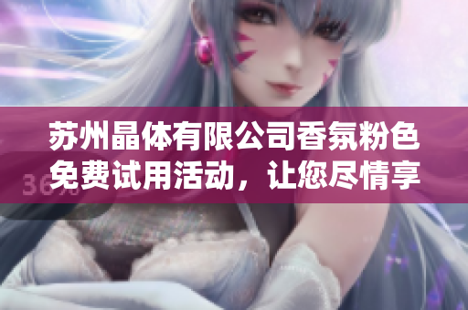 苏州晶体有限公司香氛粉色免费试用活动，让您尽情享受ios系统的美好体验