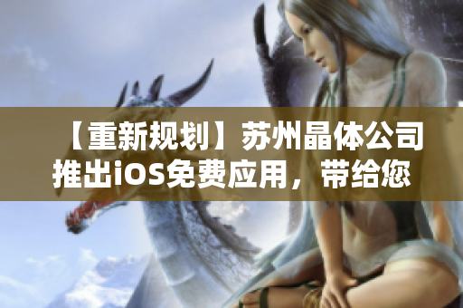【重新规划】苏州晶体公司推出iOS免费应用，带给您全新体验