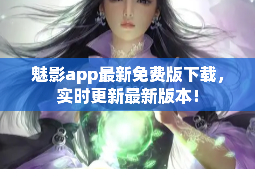 魅影app最新免费版下载，实时更新最新版本！