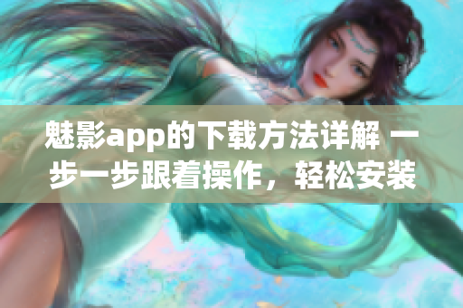 魅影app的下载方法详解 一步一步跟着操作，轻松安装使用