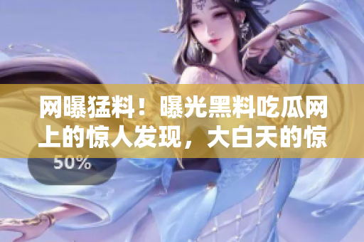 网曝猛料！曝光黑料吃瓜网上的惊人发现，大白天的惊人内幕曝光！