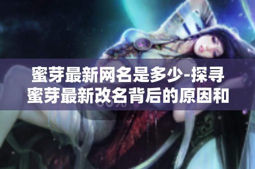 蜜芽最新网名是多少-探寻蜜芽最新改名背后的原因和影响