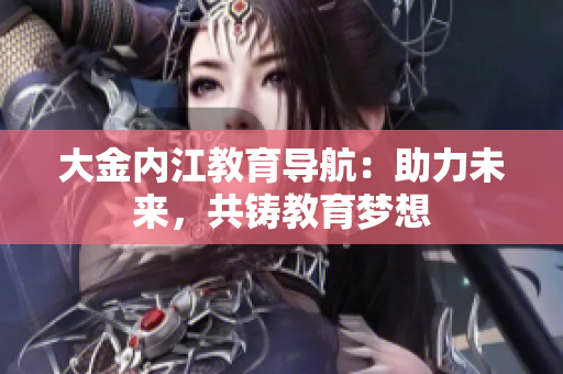 大金内江教育导航：助力未来，共铸教育梦想