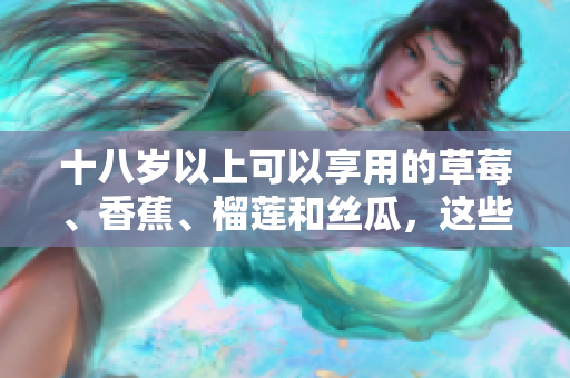 十八岁以上可以享用的草莓、香蕉、榴莲和丝瓜，这些水果对成年人的健康有益吗？