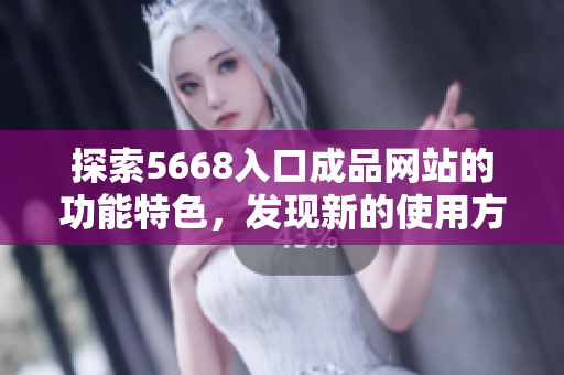 探索5668入口成品网站的功能特色，发现新的使用方式