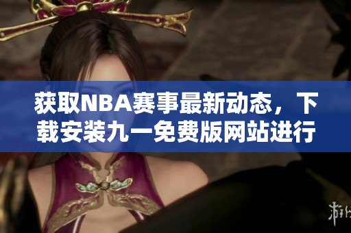 获取NBA赛事最新动态，下载安装九一免费版网站进行观看