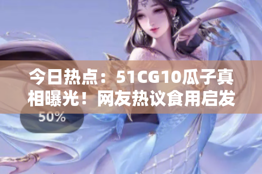 今日热点：51CG10瓜子真相曝光！网友热议食用启发大讨论