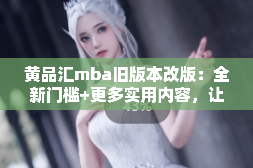 黄品汇mba旧版本改版：全新门槛+更多实用内容，让你的MBA学习更有效