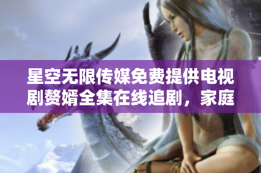 星空无限传媒免费提供电视剧赘婿全集在线追剧，家庭观影首选！