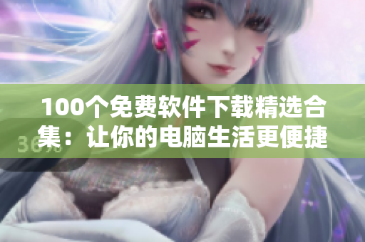 100个免费软件下载精选合集：让你的电脑生活更便捷