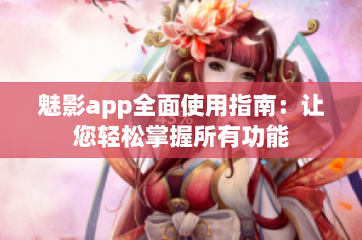 魅影app全面使用指南：让您轻松掌握所有功能