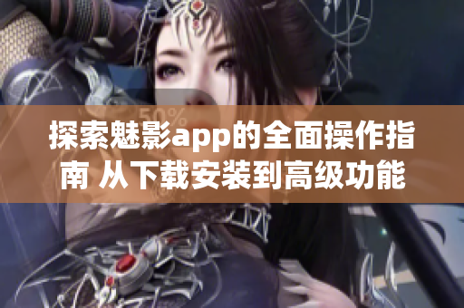 探索魅影app的全面操作指南 从下载安装到高级功能应有尽有