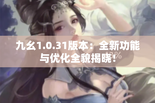 九幺1.0.31版本：全新功能与优化全貌揭晓！