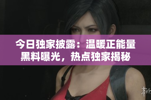 今日独家披露：温暖正能量黑料曝光，热点独家揭秘